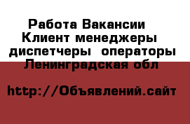 Работа Вакансии - Клиент-менеджеры, диспетчеры, операторы. Ленинградская обл.